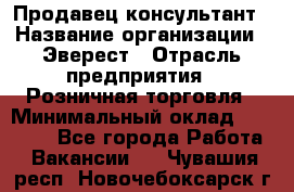 Продавец-консультант › Название организации ­ Эверест › Отрасль предприятия ­ Розничная торговля › Минимальный оклад ­ 30 000 - Все города Работа » Вакансии   . Чувашия респ.,Новочебоксарск г.